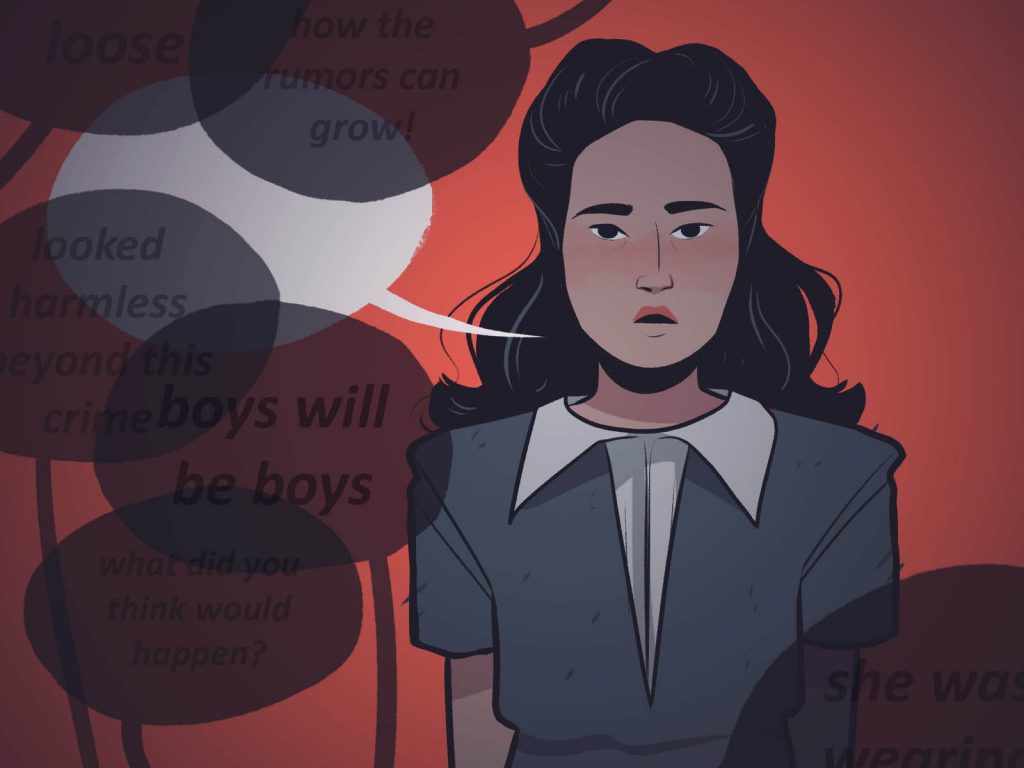 Illustration of a young woman attempting to speak out. There is a blank white speech bubble coming from the woman that is covered up by shadowy speech bubbles saying "loose," "how the rumors can grow," "looked harmless beyond this crime," "boys will be boys," and "what did you think would happen?"