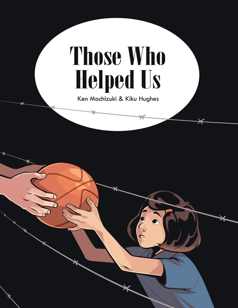 Cover of Those Who Helped Us by Ken Mochizuki and Kiku Hughes. Art shows a Japanese American child reaching out from behind a barbed wire fence to accept a basketball behind handed to them by an unpictured person.