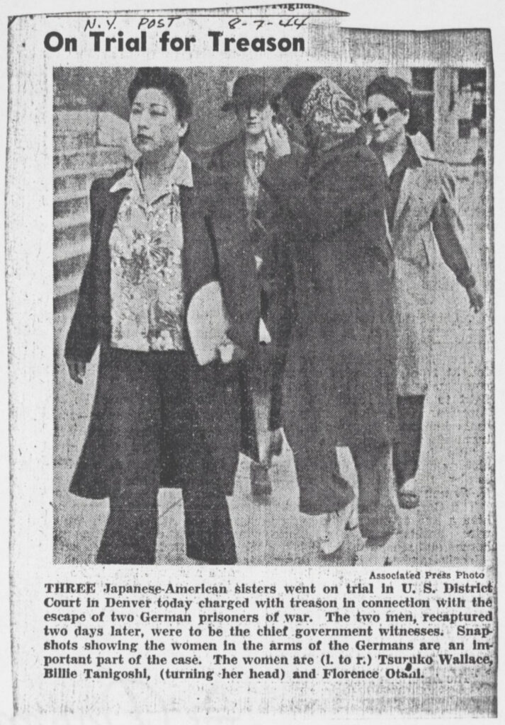 News clipping with a photo of the Shitara sisters outside a Denver courthouse. The women are accompanied by a female chaperone and Billie Tanigoshi is turning away from the camera to hide her face. Headline reads "On Trial for Treason." Caption reads "Three Japanese American sisters went on trial in US District Court in Denver today charged with treason in connection with the escape of two German prisoners of war. The two men, recaptured two days later, were to be the chief government witnesses. Snapshots showing the women in the arms of the Germans are an important part of the case. The women are (left to right) Tsuruko Wallace, Billie Tanigoshi (turning her head), and Florence Otani."